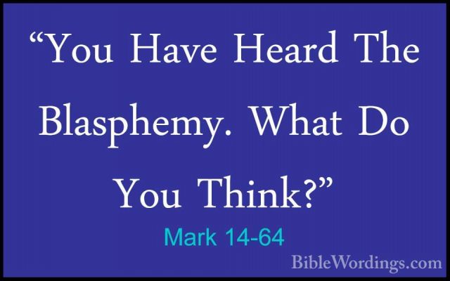 Mark 14-64 - "You Have Heard The Blasphemy. What Do You Think?""You Have Heard The Blasphemy. What Do You Think?" 
