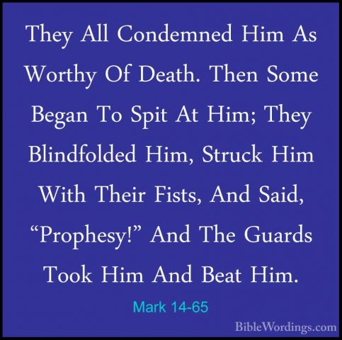 Mark 14-65 - They All Condemned Him As Worthy Of Death. Then SomeThey All Condemned Him As Worthy Of Death. Then Some Began To Spit At Him; They Blindfolded Him, Struck Him With Their Fists, And Said, "Prophesy!" And The Guards Took Him And Beat Him. 