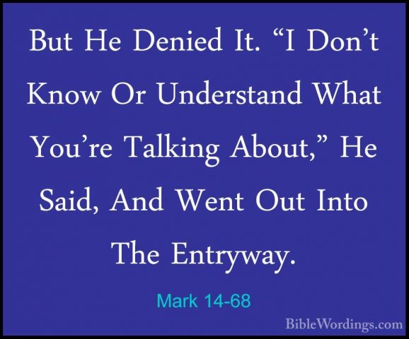 Mark 14-68 - But He Denied It. "I Don't Know Or Understand What YBut He Denied It. "I Don't Know Or Understand What You're Talking About," He Said, And Went Out Into The Entryway. 