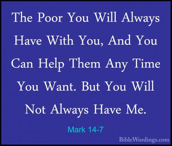 Mark 14-7 - The Poor You Will Always Have With You, And You Can HThe Poor You Will Always Have With You, And You Can Help Them Any Time You Want. But You Will Not Always Have Me. 