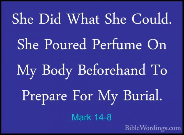 Mark 14-8 - She Did What She Could. She Poured Perfume On My BodyShe Did What She Could. She Poured Perfume On My Body Beforehand To Prepare For My Burial. 