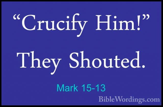 Mark 15-13 - "Crucify Him!" They Shouted."Crucify Him!" They Shouted. 