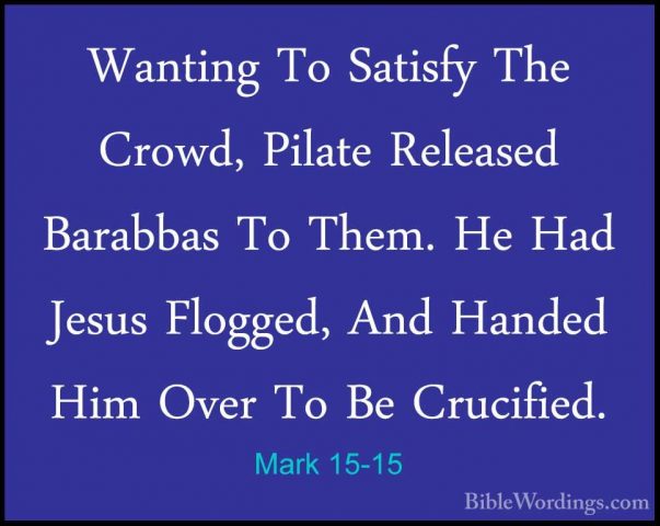 Mark 15-15 - Wanting To Satisfy The Crowd, Pilate Released BarabbWanting To Satisfy The Crowd, Pilate Released Barabbas To Them. He Had Jesus Flogged, And Handed Him Over To Be Crucified. 