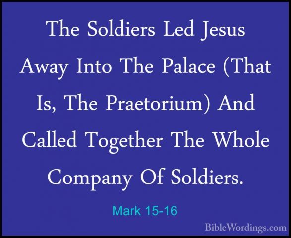 Mark 15-16 - The Soldiers Led Jesus Away Into The Palace (That IsThe Soldiers Led Jesus Away Into The Palace (That Is, The Praetorium) And Called Together The Whole Company Of Soldiers. 