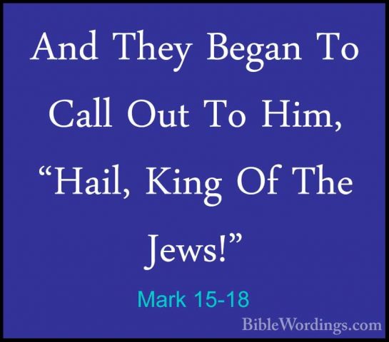 Mark 15-18 - And They Began To Call Out To Him, "Hail, King Of ThAnd They Began To Call Out To Him, "Hail, King Of The Jews!" 