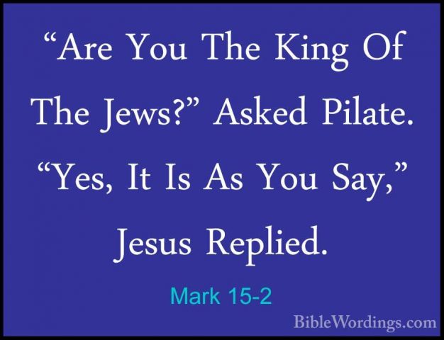 Mark 15-2 - "Are You The King Of The Jews?" Asked Pilate. "Yes, I"Are You The King Of The Jews?" Asked Pilate. "Yes, It Is As You Say," Jesus Replied. 