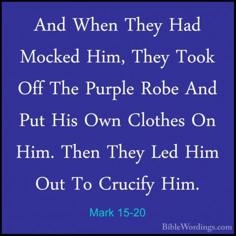 Mark 15-20 - And When They Had Mocked Him, They Took Off The PurpAnd When They Had Mocked Him, They Took Off The Purple Robe And Put His Own Clothes On Him. Then They Led Him Out To Crucify Him. 
