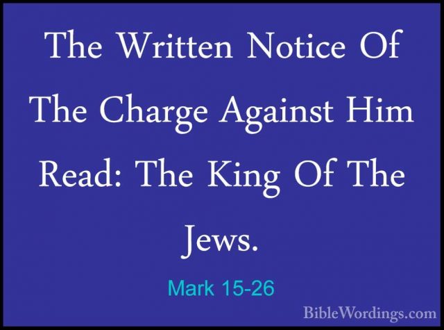 Mark 15-26 - The Written Notice Of The Charge Against Him Read: TThe Written Notice Of The Charge Against Him Read: The King Of The Jews. 