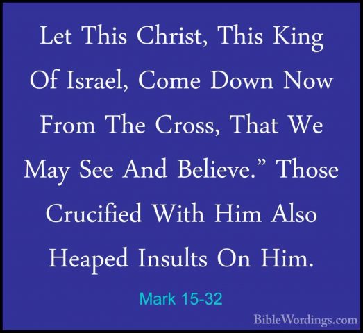 Mark 15-32 - Let This Christ, This King Of Israel, Come Down NowLet This Christ, This King Of Israel, Come Down Now From The Cross, That We May See And Believe." Those Crucified With Him Also Heaped Insults On Him. 