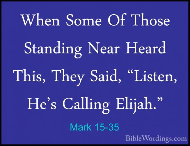 Mark 15-35 - When Some Of Those Standing Near Heard This, They SaWhen Some Of Those Standing Near Heard This, They Said, "Listen, He's Calling Elijah." 