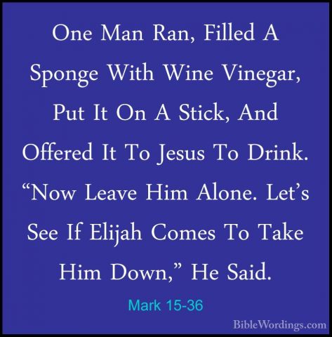 Mark 15-36 - One Man Ran, Filled A Sponge With Wine Vinegar, PutOne Man Ran, Filled A Sponge With Wine Vinegar, Put It On A Stick, And Offered It To Jesus To Drink. "Now Leave Him Alone. Let's See If Elijah Comes To Take Him Down," He Said. 