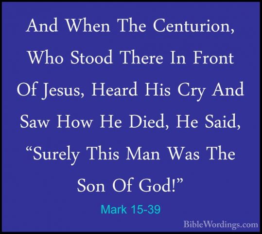 Mark 15-39 - And When The Centurion, Who Stood There In Front OfAnd When The Centurion, Who Stood There In Front Of Jesus, Heard His Cry And Saw How He Died, He Said, "Surely This Man Was The Son Of God!" 