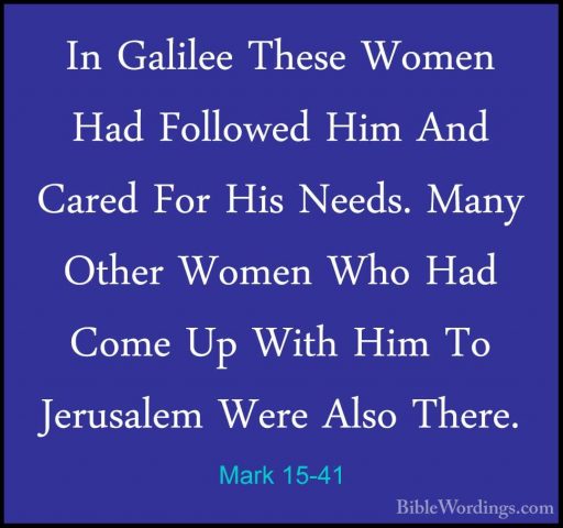 Mark 15-41 - In Galilee These Women Had Followed Him And Cared FoIn Galilee These Women Had Followed Him And Cared For His Needs. Many Other Women Who Had Come Up With Him To Jerusalem Were Also There. 