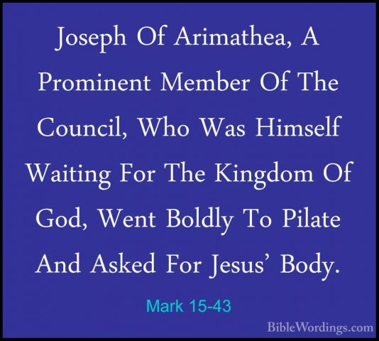 Mark 15-43 - Joseph Of Arimathea, A Prominent Member Of The CouncJoseph Of Arimathea, A Prominent Member Of The Council, Who Was Himself Waiting For The Kingdom Of God, Went Boldly To Pilate And Asked For Jesus' Body. 