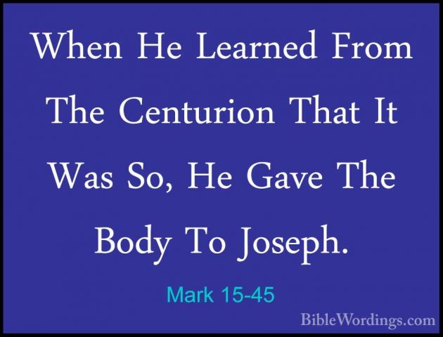 Mark 15-45 - When He Learned From The Centurion That It Was So, HWhen He Learned From The Centurion That It Was So, He Gave The Body To Joseph. 