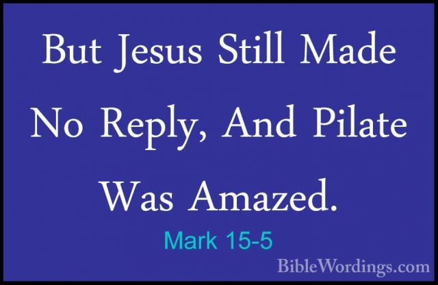 Mark 15-5 - But Jesus Still Made No Reply, And Pilate Was Amazed.But Jesus Still Made No Reply, And Pilate Was Amazed. 