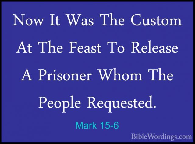Mark 15-6 - Now It Was The Custom At The Feast To Release A PrisoNow It Was The Custom At The Feast To Release A Prisoner Whom The People Requested. 