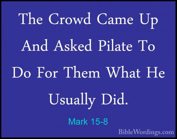 Mark 15-8 - The Crowd Came Up And Asked Pilate To Do For Them WhaThe Crowd Came Up And Asked Pilate To Do For Them What He Usually Did. 