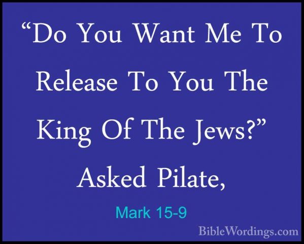 Mark 15-9 - "Do You Want Me To Release To You The King Of The Jew"Do You Want Me To Release To You The King Of The Jews?" Asked Pilate, 