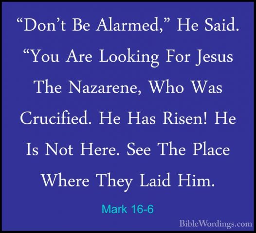 Mark 16-6 - "Don't Be Alarmed," He Said. "You Are Looking For Jes"Don't Be Alarmed," He Said. "You Are Looking For Jesus The Nazarene, Who Was Crucified. He Has Risen! He Is Not Here. See The Place Where They Laid Him. 