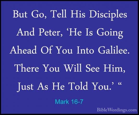 Mark 16-7 - But Go, Tell His Disciples And Peter, 'He Is Going AhBut Go, Tell His Disciples And Peter, 'He Is Going Ahead Of You Into Galilee. There You Will See Him, Just As He Told You.' " 