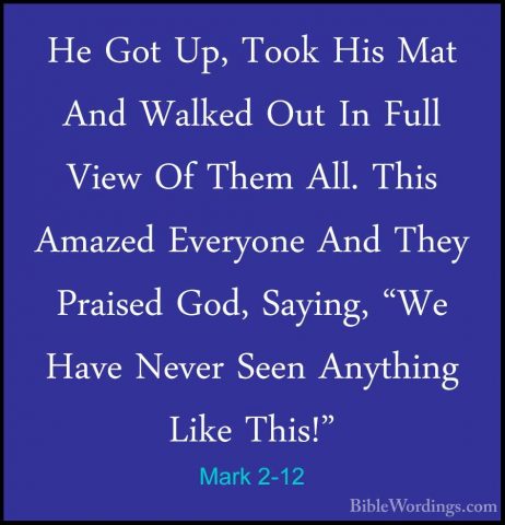 Mark 2-12 - He Got Up, Took His Mat And Walked Out In Full View OHe Got Up, Took His Mat And Walked Out In Full View Of Them All. This Amazed Everyone And They Praised God, Saying, "We Have Never Seen Anything Like This!" 