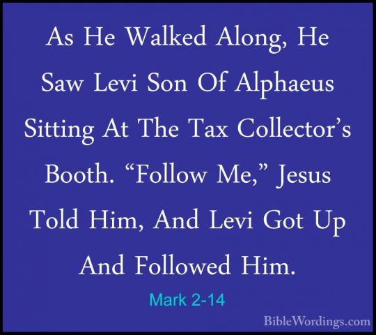 Mark 2-14 - As He Walked Along, He Saw Levi Son Of Alphaeus SittiAs He Walked Along, He Saw Levi Son Of Alphaeus Sitting At The Tax Collector's Booth. "Follow Me," Jesus Told Him, And Levi Got Up And Followed Him. 