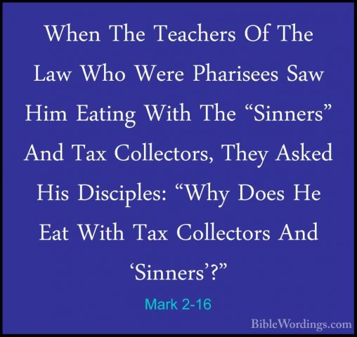 Mark 2-16 - When The Teachers Of The Law Who Were Pharisees Saw HWhen The Teachers Of The Law Who Were Pharisees Saw Him Eating With The "Sinners" And Tax Collectors, They Asked His Disciples: "Why Does He Eat With Tax Collectors And 'Sinners'?" 