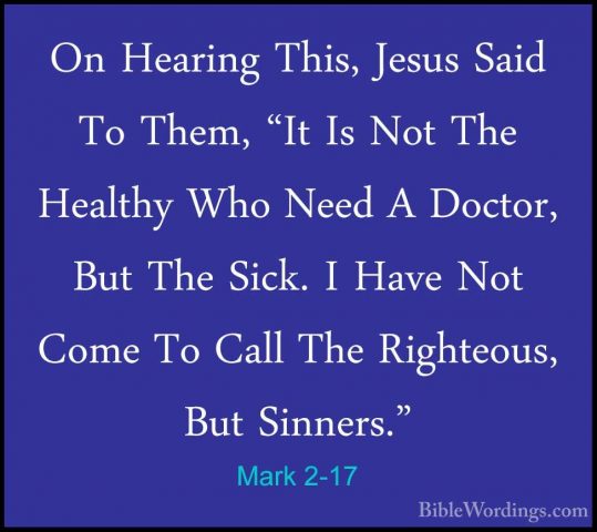 Mark 2-17 - On Hearing This, Jesus Said To Them, "It Is Not The HOn Hearing This, Jesus Said To Them, "It Is Not The Healthy Who Need A Doctor, But The Sick. I Have Not Come To Call The Righteous, But Sinners." 