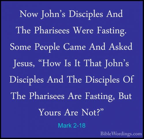 Mark 2-18 - Now John's Disciples And The Pharisees Were Fasting.Now John's Disciples And The Pharisees Were Fasting. Some People Came And Asked Jesus, "How Is It That John's Disciples And The Disciples Of The Pharisees Are Fasting, But Yours Are Not?" 