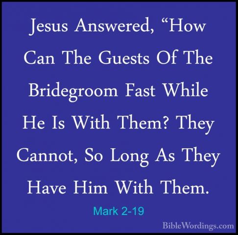 Mark 2-19 - Jesus Answered, "How Can The Guests Of The BridegroomJesus Answered, "How Can The Guests Of The Bridegroom Fast While He Is With Them? They Cannot, So Long As They Have Him With Them. 