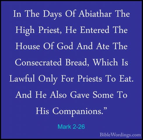 Mark 2-26 - In The Days Of Abiathar The High Priest, He Entered TIn The Days Of Abiathar The High Priest, He Entered The House Of God And Ate The Consecrated Bread, Which Is Lawful Only For Priests To Eat. And He Also Gave Some To His Companions." 