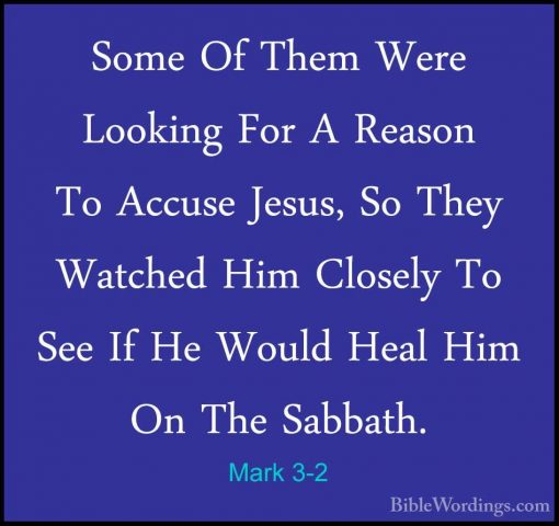 Mark 3-2 - Some Of Them Were Looking For A Reason To Accuse JesusSome Of Them Were Looking For A Reason To Accuse Jesus, So They Watched Him Closely To See If He Would Heal Him On The Sabbath. 