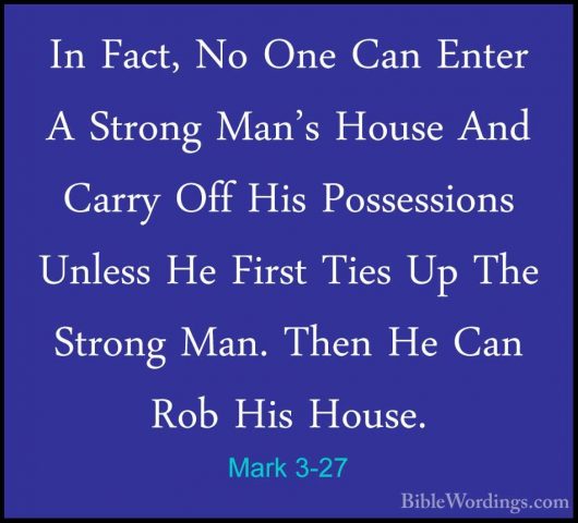 Mark 3-27 - In Fact, No One Can Enter A Strong Man's House And CaIn Fact, No One Can Enter A Strong Man's House And Carry Off His Possessions Unless He First Ties Up The Strong Man. Then He Can Rob His House. 