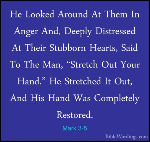 Mark 3-5 - He Looked Around At Them In Anger And, Deeply DistressHe Looked Around At Them In Anger And, Deeply Distressed At Their Stubborn Hearts, Said To The Man, "Stretch Out Your Hand." He Stretched It Out, And His Hand Was Completely Restored. 