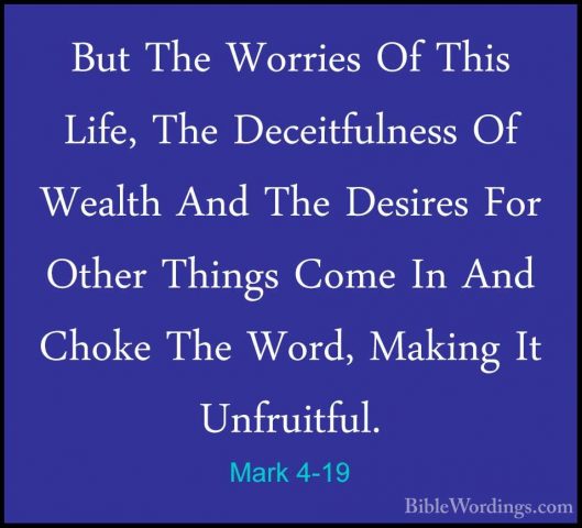Mark 4-19 - But The Worries Of This Life, The Deceitfulness Of WeBut The Worries Of This Life, The Deceitfulness Of Wealth And The Desires For Other Things Come In And Choke The Word, Making It Unfruitful. 