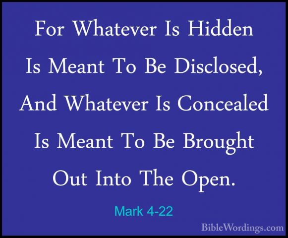 Mark 4-22 - For Whatever Is Hidden Is Meant To Be Disclosed, AndFor Whatever Is Hidden Is Meant To Be Disclosed, And Whatever Is Concealed Is Meant To Be Brought Out Into The Open. 