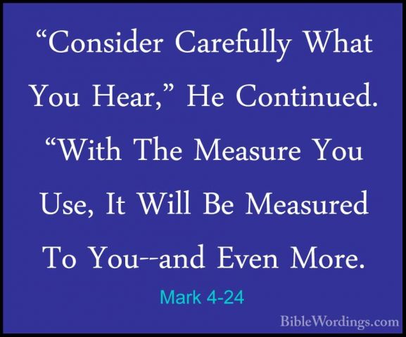 Mark 4-24 - "Consider Carefully What You Hear," He Continued. "Wi"Consider Carefully What You Hear," He Continued. "With The Measure You Use, It Will Be Measured To You--and Even More. 