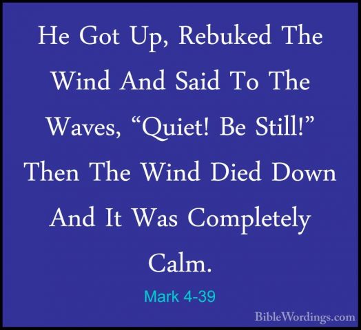 Mark 4-39 - He Got Up, Rebuked The Wind And Said To The Waves, "QHe Got Up, Rebuked The Wind And Said To The Waves, "Quiet! Be Still!" Then The Wind Died Down And It Was Completely Calm. 