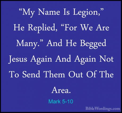 Mark 5-10 - "My Name Is Legion," He Replied, "For We Are Many." A"My Name Is Legion," He Replied, "For We Are Many." And He Begged Jesus Again And Again Not To Send Them Out Of The Area. 