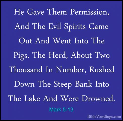 Mark 5-13 - He Gave Them Permission, And The Evil Spirits Came OuHe Gave Them Permission, And The Evil Spirits Came Out And Went Into The Pigs. The Herd, About Two Thousand In Number, Rushed Down The Steep Bank Into The Lake And Were Drowned. 