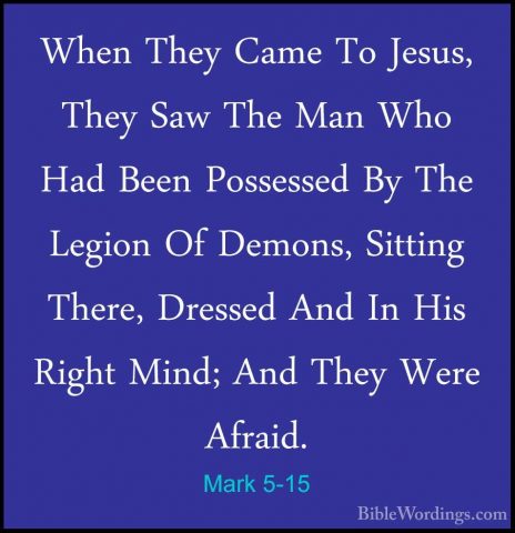 Mark 5-15 - When They Came To Jesus, They Saw The Man Who Had BeeWhen They Came To Jesus, They Saw The Man Who Had Been Possessed By The Legion Of Demons, Sitting There, Dressed And In His Right Mind; And They Were Afraid. 