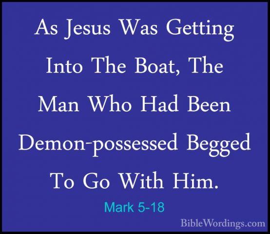 Mark 5-18 - As Jesus Was Getting Into The Boat, The Man Who Had BAs Jesus Was Getting Into The Boat, The Man Who Had Been Demon-possessed Begged To Go With Him. 