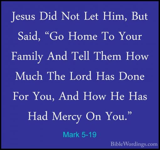 Mark 5-19 - Jesus Did Not Let Him, But Said, "Go Home To Your FamJesus Did Not Let Him, But Said, "Go Home To Your Family And Tell Them How Much The Lord Has Done For You, And How He Has Had Mercy On You." 