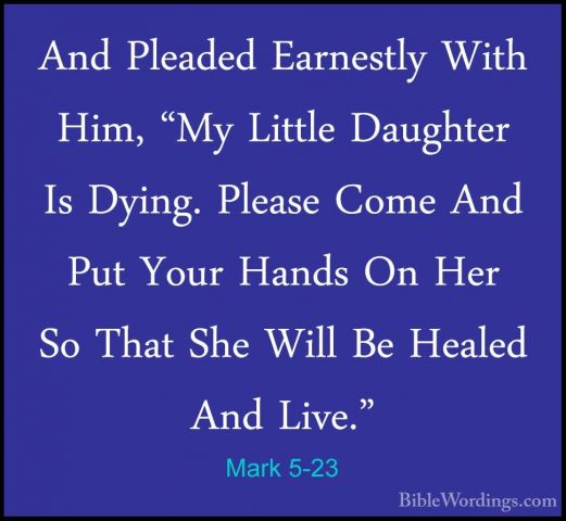 Mark 5-23 - And Pleaded Earnestly With Him, "My Little Daughter IAnd Pleaded Earnestly With Him, "My Little Daughter Is Dying. Please Come And Put Your Hands On Her So That She Will Be Healed And Live." 