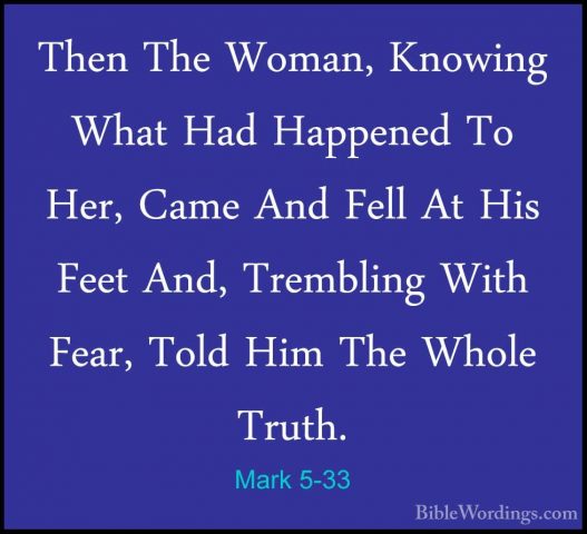 Mark 5-33 - Then The Woman, Knowing What Had Happened To Her, CamThen The Woman, Knowing What Had Happened To Her, Came And Fell At His Feet And, Trembling With Fear, Told Him The Whole Truth. 