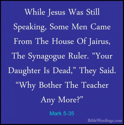 Mark 5-35 - While Jesus Was Still Speaking, Some Men Came From ThWhile Jesus Was Still Speaking, Some Men Came From The House Of Jairus, The Synagogue Ruler. "Your Daughter Is Dead," They Said. "Why Bother The Teacher Any More?" 
