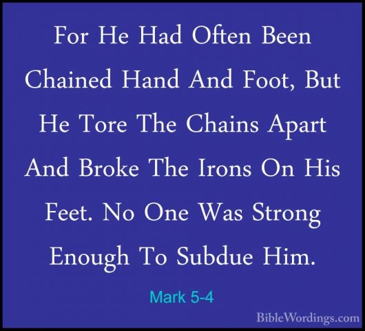 Mark 5-4 - For He Had Often Been Chained Hand And Foot, But He ToFor He Had Often Been Chained Hand And Foot, But He Tore The Chains Apart And Broke The Irons On His Feet. No One Was Strong Enough To Subdue Him. 
