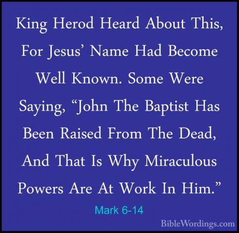 Mark 6-14 - King Herod Heard About This, For Jesus' Name Had BecoKing Herod Heard About This, For Jesus' Name Had Become Well Known. Some Were Saying, "John The Baptist Has Been Raised From The Dead, And That Is Why Miraculous Powers Are At Work In Him." 