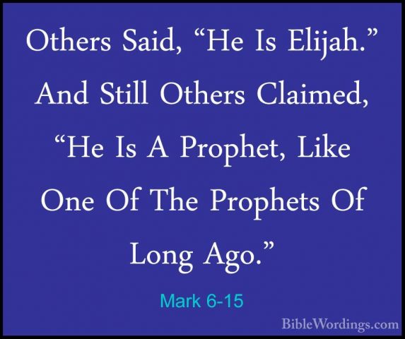 Mark 6-15 - Others Said, "He Is Elijah." And Still Others ClaimedOthers Said, "He Is Elijah." And Still Others Claimed, "He Is A Prophet, Like One Of The Prophets Of Long Ago." 
